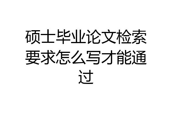 硕士毕业论文检索要求怎么写才能通过