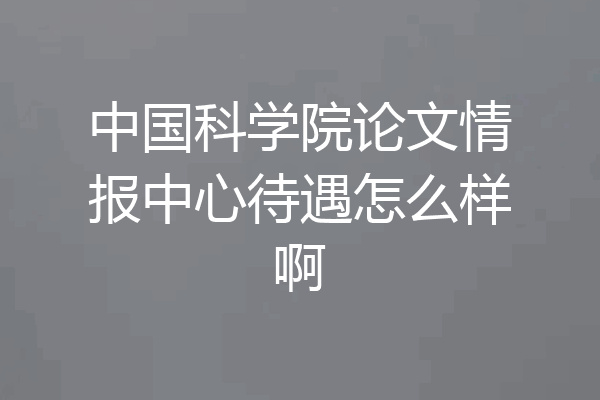 中国科学院论文情报中心待遇怎么样啊