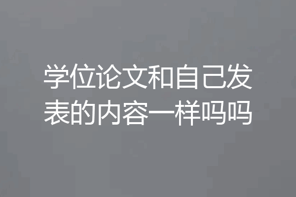 学位论文和自己发表的内容一样吗吗