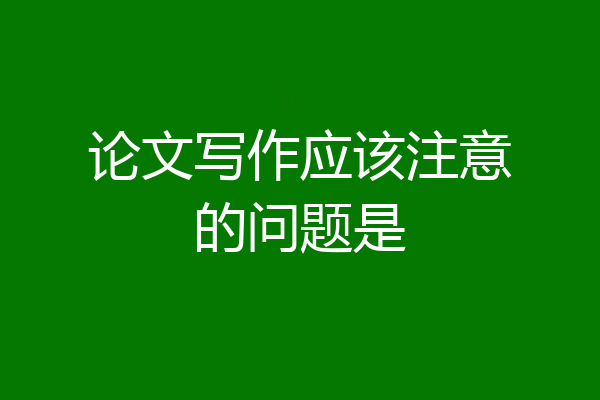 论文写作应该注意的问题是
