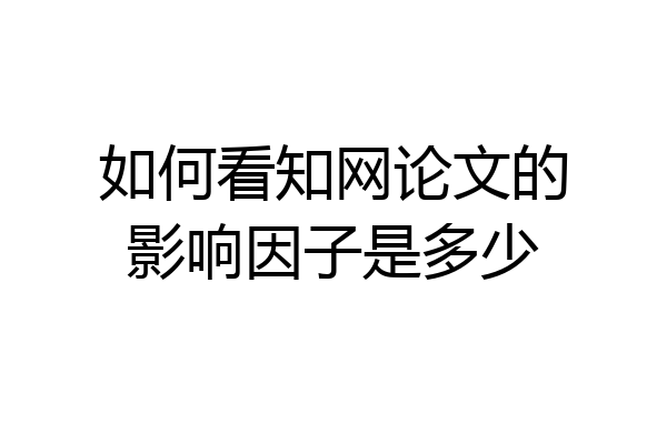 如何看知网论文的影响因子是多少