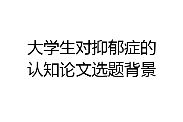 大学生对抑郁症的认知论文选题背景