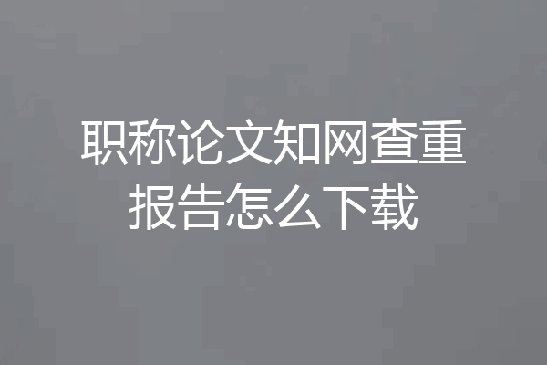 职称论文知网查重报告怎么下载