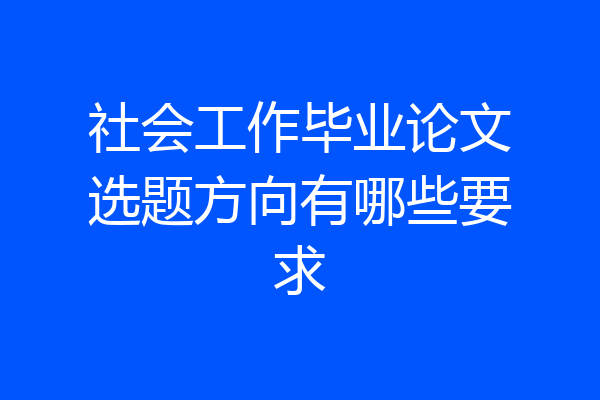 社会工作毕业论文选题方向有哪些要求