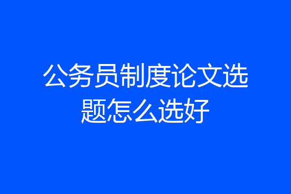 公务员制度论文选题怎么选好