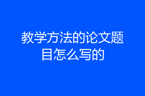 教学方法的论文题目怎么写的