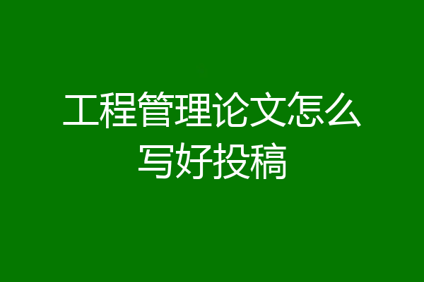 工程管理论文怎么写好投稿
