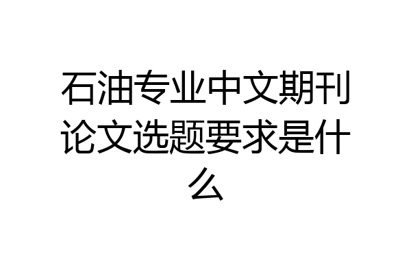 石油专业中文期刊论文选题要求是什么