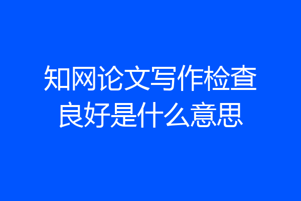 知网论文写作检查良好是什么意思
