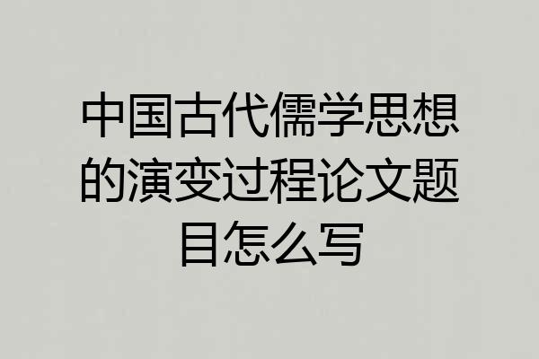中国古代儒学思想的演变过程论文题目怎么写