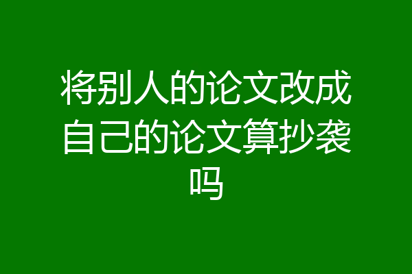 将别人的论文改成自己的论文算抄袭吗