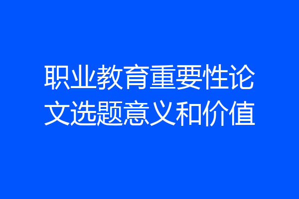 职业教育重要性论文选题意义和价值