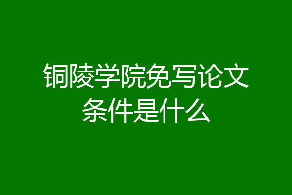 铜陵学院免写论文条件是什么
