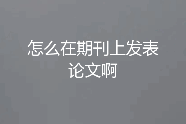 怎么在期刊上发表论文啊