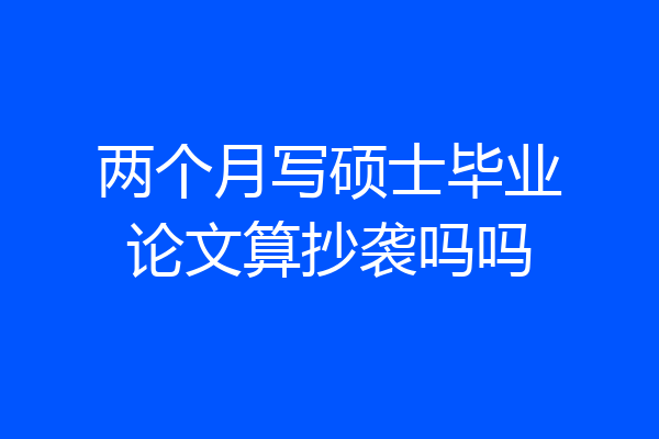 两个月写硕士毕业论文算抄袭吗吗