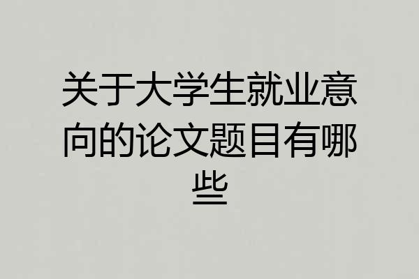 关于大学生就业意向的论文题目有哪些