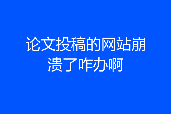 论文投稿的网站崩溃了咋办啊