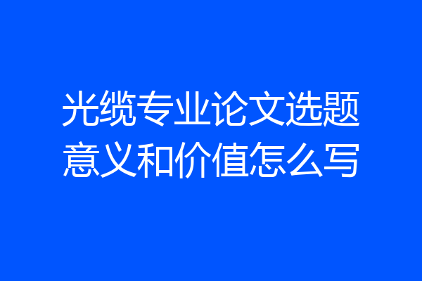 光缆专业论文选题意义和价值怎么写