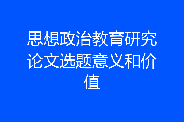 思想政治教育研究论文选题意义和价值
