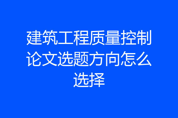 建筑工程质量控制论文选题方向怎么选择