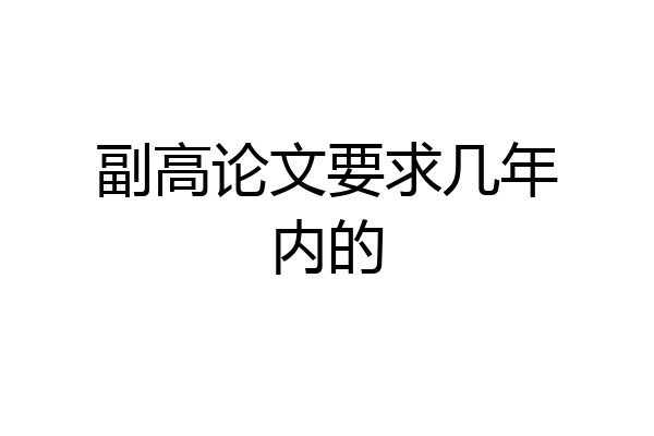 副高论文要求几年内的