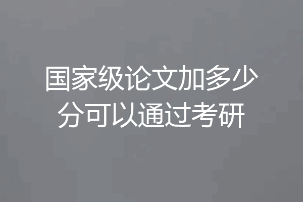国家级论文加多少分可以通过考研