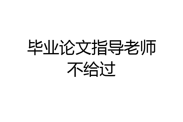 毕业论文指导老师不给过