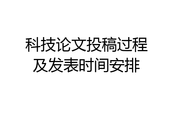 科技论文投稿过程及发表时间安排