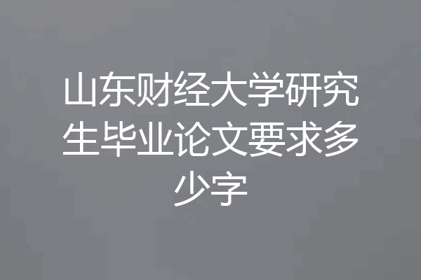 山东财经大学研究生毕业论文要求多少字