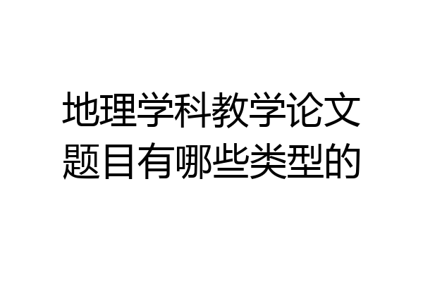 地理学科教学论文题目有哪些类型的