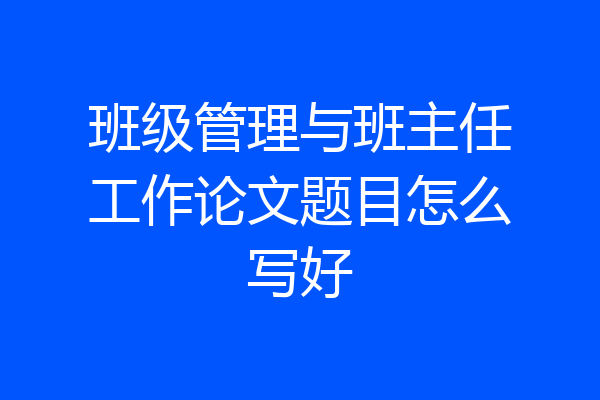 班级管理与班主任工作论文题目怎么写好