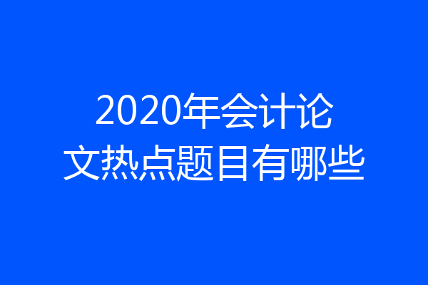 2020年会计论文热点题目有哪些