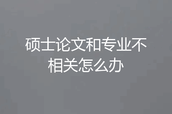 硕士论文和专业不相关怎么办