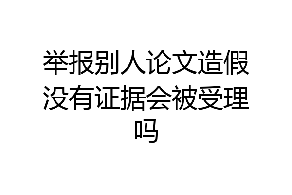 举报别人论文造假没有证据会被受理吗