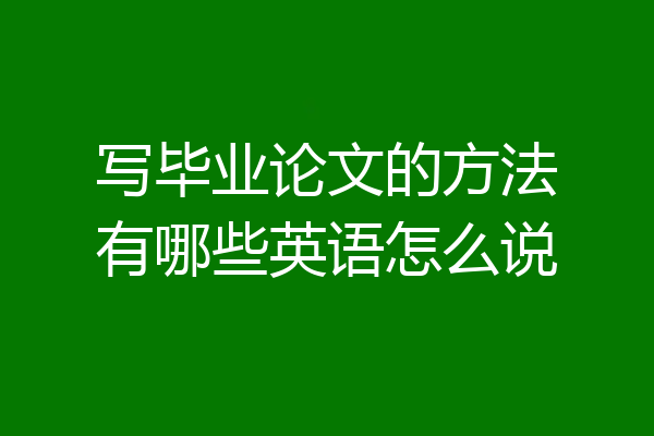 写毕业论文的方法有哪些英语怎么说