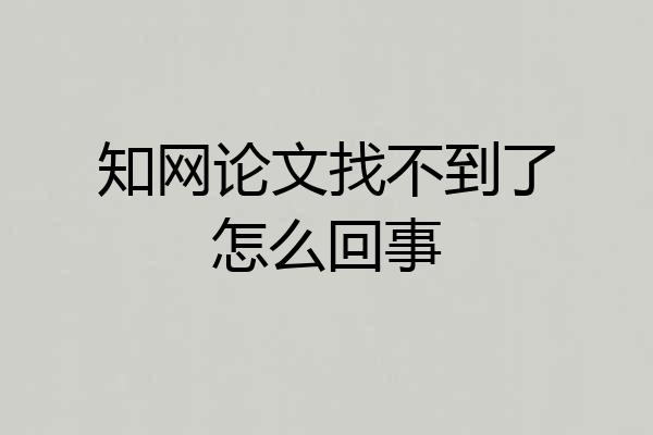 知网论文找不到了怎么回事