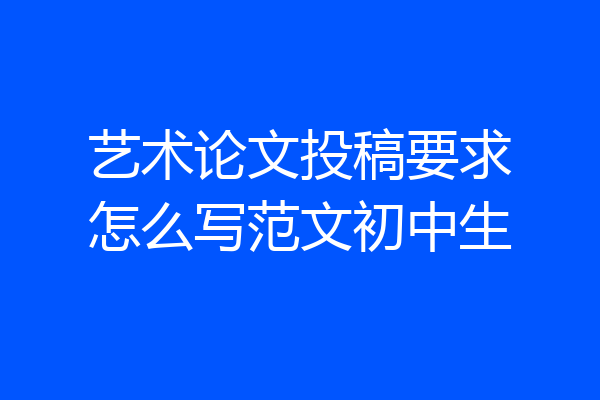 艺术论文投稿要求怎么写范文初中生