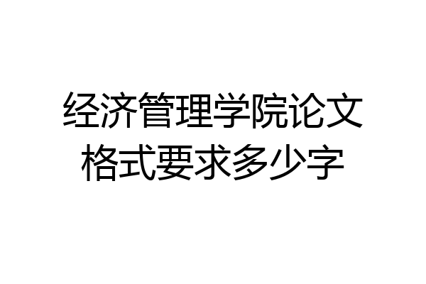 经济管理学院论文格式要求多少字
