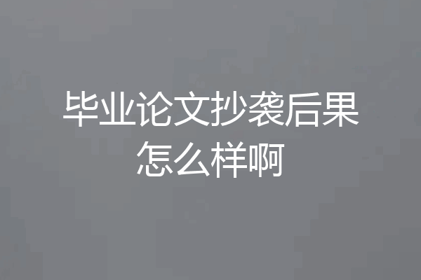 毕业论文抄袭后果怎么样啊
