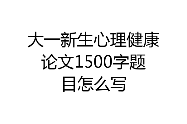 大一新生心理健康论文1500字题目怎么写