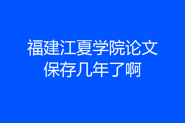 福建江夏学院论文保存几年了啊