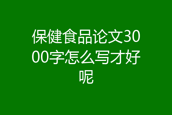 保健食品论文3000字怎么写才好呢