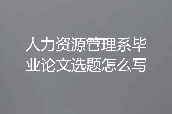 人力资源管理系毕业论文选题怎么写
