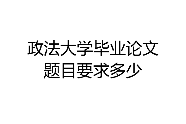 政法大学毕业论文题目要求多少