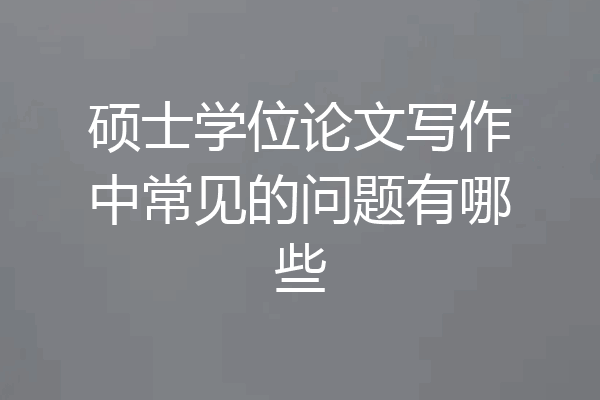 硕士学位论文写作中常见的问题有哪些