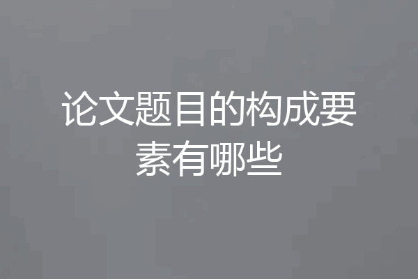 论文题目的构成要素有哪些