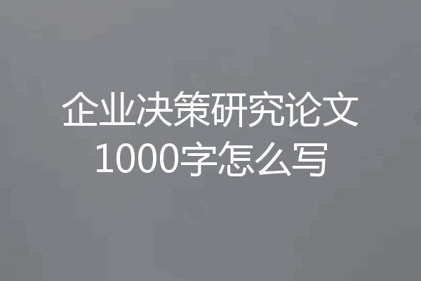 企业决策研究论文1000字怎么写