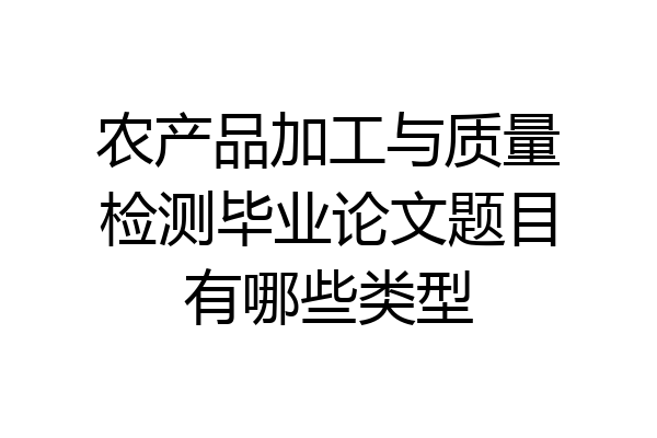 农产品加工与质量检测毕业论文题目有哪些类型