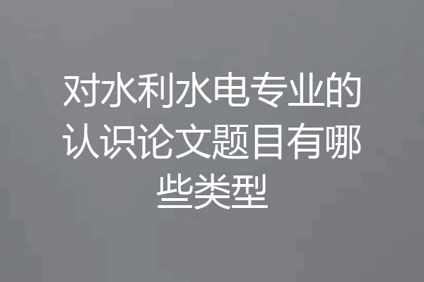 对水利水电专业的认识论文题目有哪些类型
