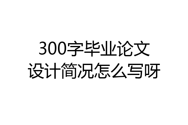 300字毕业论文设计简况怎么写呀